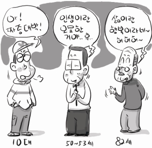 10대:아 짜증대박50~53세:인생이란 오묘한거야 후82세:삶이란 행복이라네 허허허