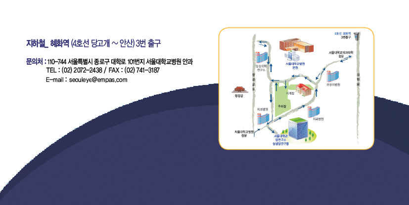 오시는 길: 지하철 혜화역 (4호선 당고개~안산) 3번 출구 / 문의처: 110-744 서울특별시 종로구 대학로 101번지 서울대학교병원 안과 TEL: (02) 2072-2438 / FAX: (02) 741-3187 Email : seouleye@empas.com