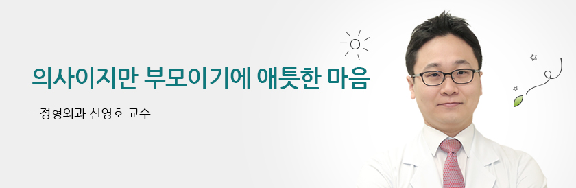 의사이지만 부모이기에 애틋한 마음 - 정형외과 신영호 교수