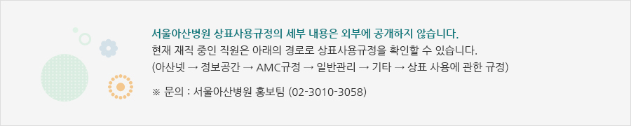 서울아산병원 상표사용규정의 세부 내용은 외부에 공개하지 않습니다. 현재 재직 중인 직원은 아래의 경로로 상표사용규정을 확인할 수 있습니다. (아산넷 → 정보공간 → AMC규정 → 일반관리 → 기타 → 상표 사용에 관한 규정) / ※ 문의 : 서울아산병원 홍보팀 (02-3010-3058)